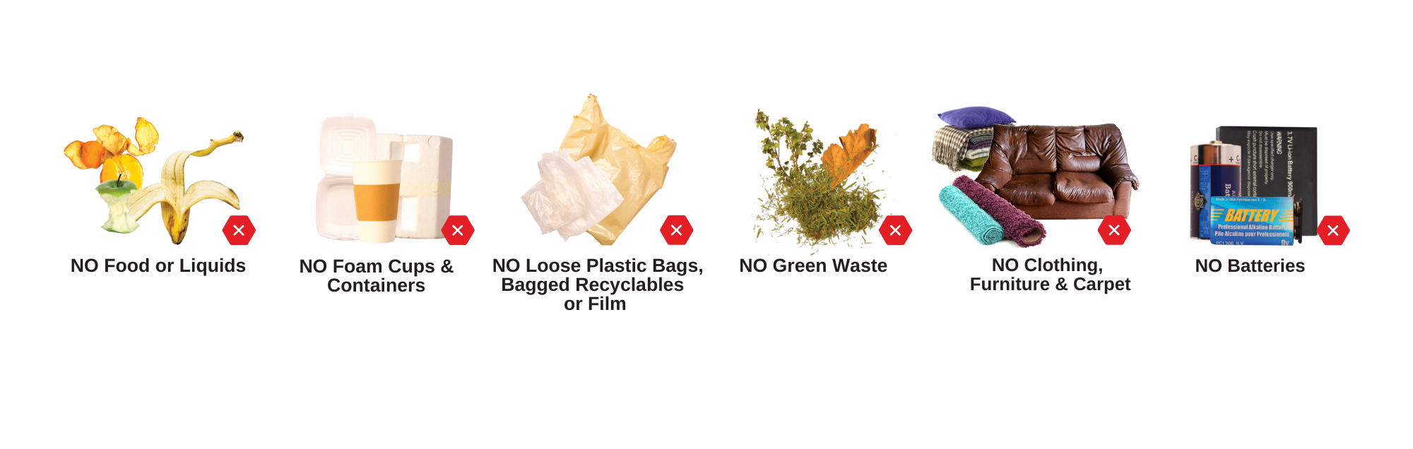 Examples of non-recycle images, in order from left to right: No food or liquids, no foam cups & containers, no loose plastic bags, bagged recyclables or film, no green waste, no clothing and furniture, and carpet, no batteries